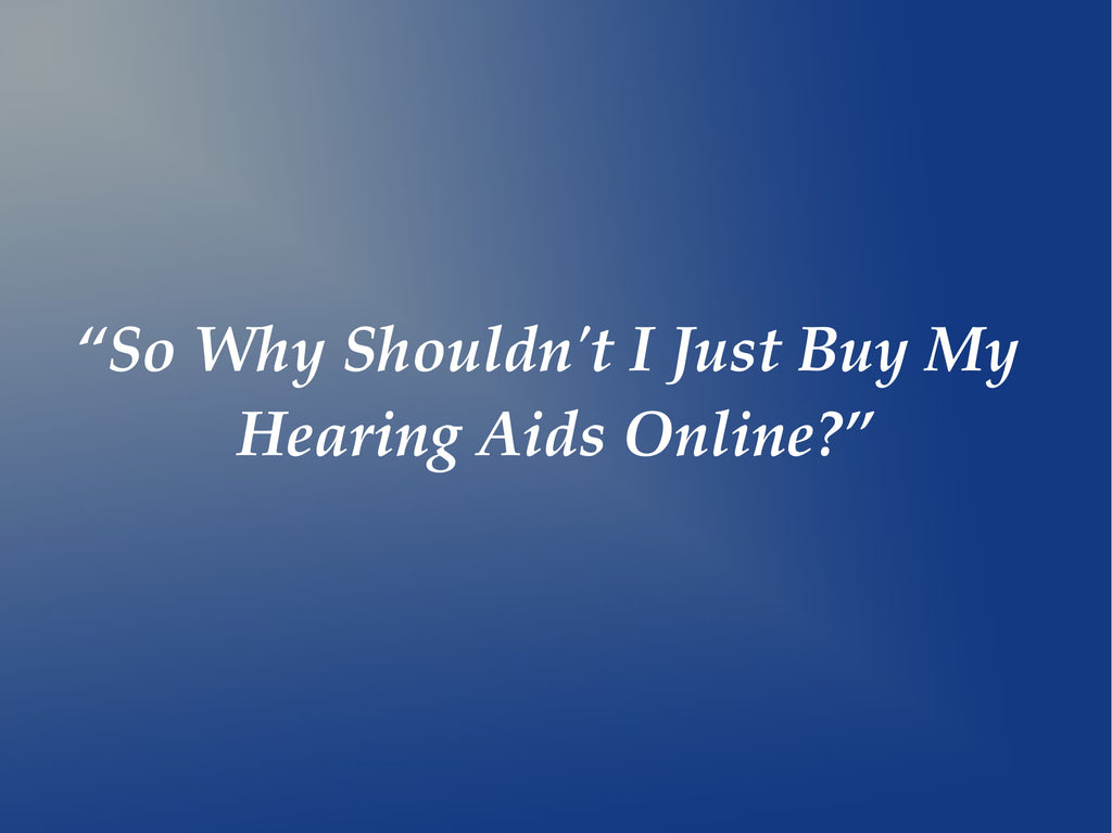 “So Why Shouldn't I Just Buy My Hearing Aids Online?”