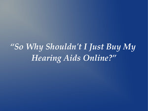 “So Why Shouldn't I Just Buy My Hearing Aids Online?”