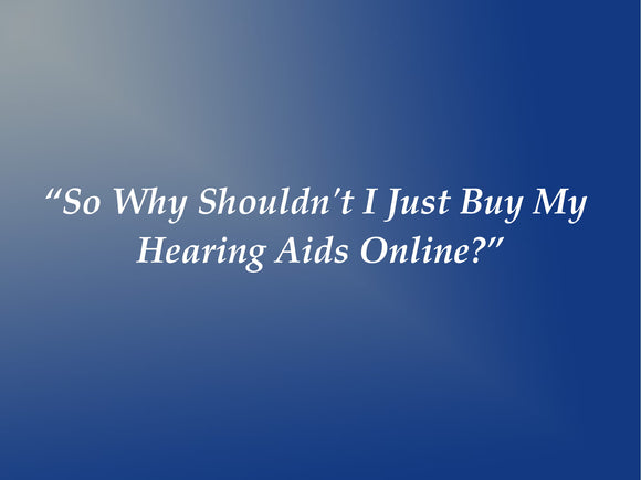 “So Why Shouldn't I Just Buy My Hearing Aids Online?”